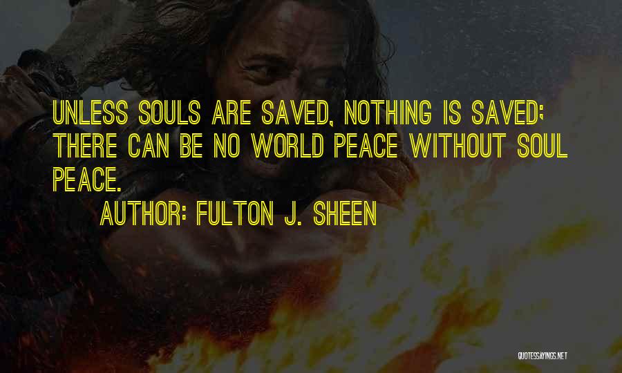 Fulton J. Sheen Quotes: Unless Souls Are Saved, Nothing Is Saved; There Can Be No World Peace Without Soul Peace.