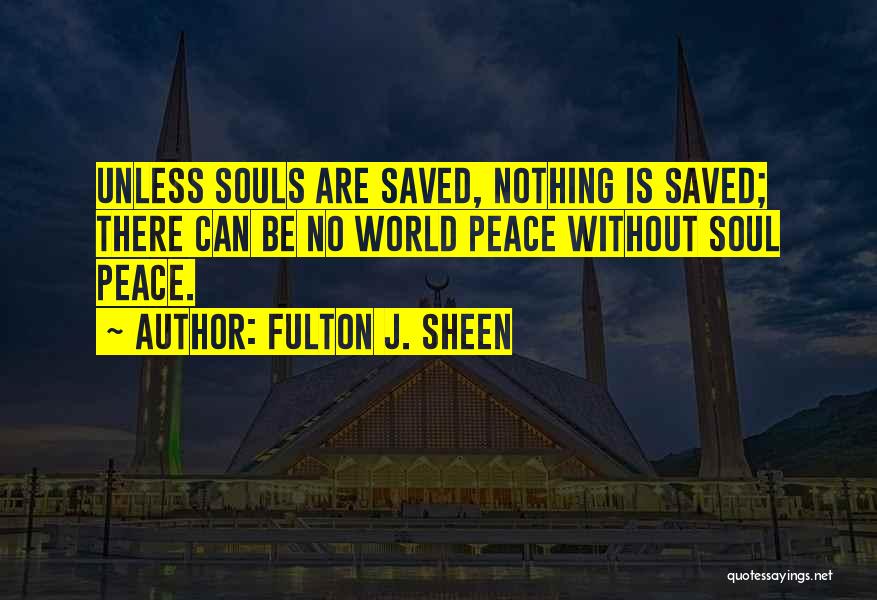 Fulton J. Sheen Quotes: Unless Souls Are Saved, Nothing Is Saved; There Can Be No World Peace Without Soul Peace.