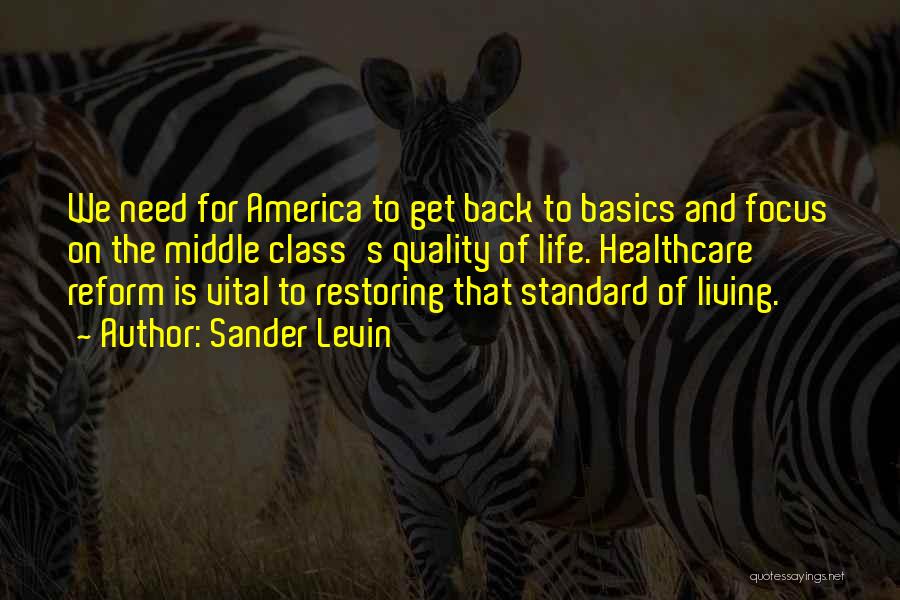 Sander Levin Quotes: We Need For America To Get Back To Basics And Focus On The Middle Class's Quality Of Life. Healthcare Reform