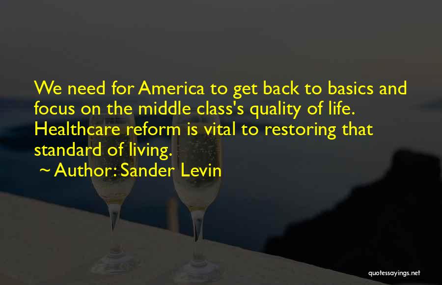 Sander Levin Quotes: We Need For America To Get Back To Basics And Focus On The Middle Class's Quality Of Life. Healthcare Reform