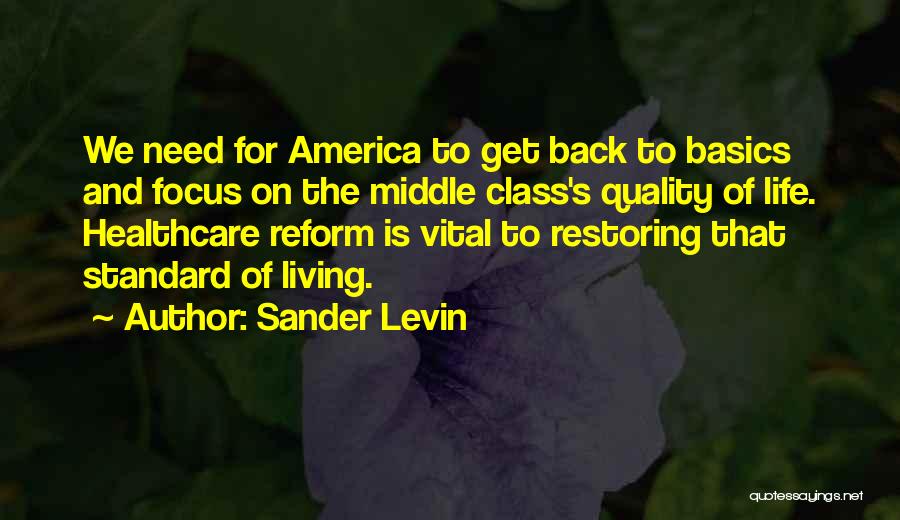 Sander Levin Quotes: We Need For America To Get Back To Basics And Focus On The Middle Class's Quality Of Life. Healthcare Reform