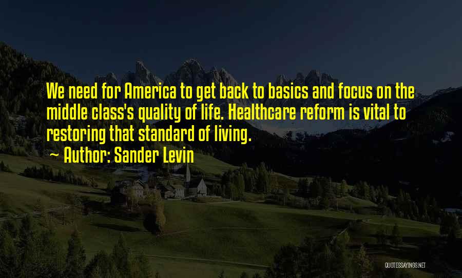 Sander Levin Quotes: We Need For America To Get Back To Basics And Focus On The Middle Class's Quality Of Life. Healthcare Reform