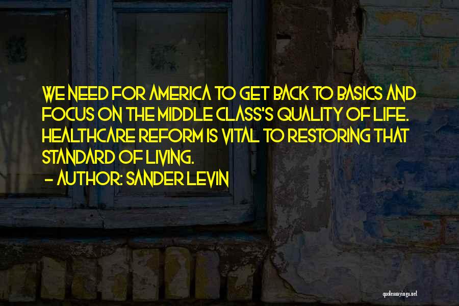 Sander Levin Quotes: We Need For America To Get Back To Basics And Focus On The Middle Class's Quality Of Life. Healthcare Reform