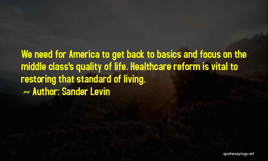 Sander Levin Quotes: We Need For America To Get Back To Basics And Focus On The Middle Class's Quality Of Life. Healthcare Reform