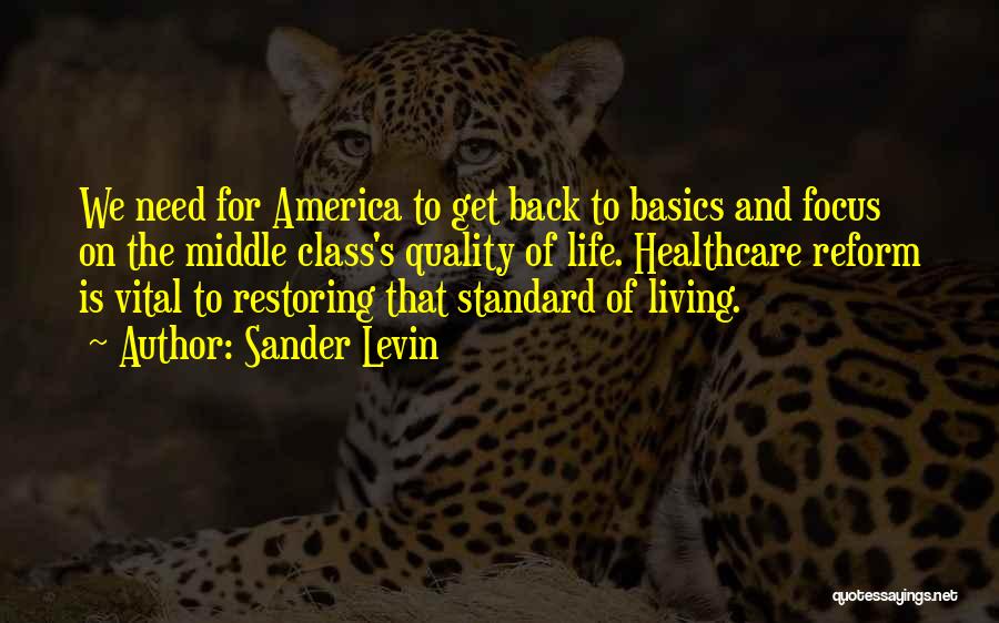 Sander Levin Quotes: We Need For America To Get Back To Basics And Focus On The Middle Class's Quality Of Life. Healthcare Reform