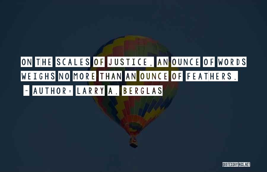 Larry A. Berglas Quotes: On The Scales Of Justice, An Ounce Of Words Weighs No More Than An Ounce Of Feathers.
