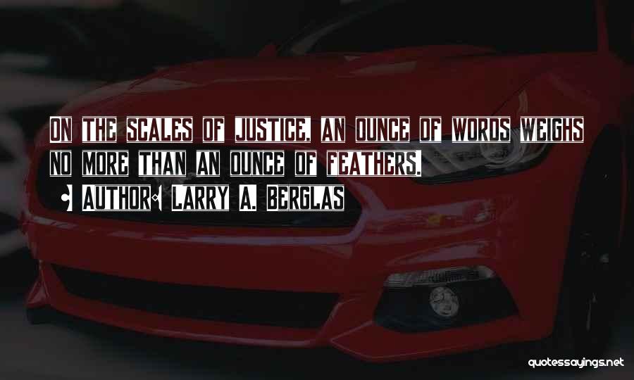 Larry A. Berglas Quotes: On The Scales Of Justice, An Ounce Of Words Weighs No More Than An Ounce Of Feathers.