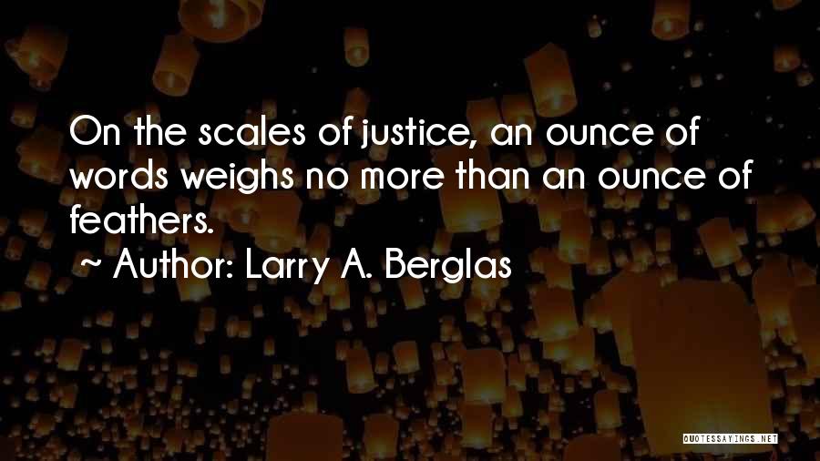 Larry A. Berglas Quotes: On The Scales Of Justice, An Ounce Of Words Weighs No More Than An Ounce Of Feathers.