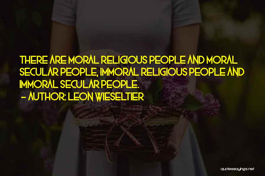 Leon Wieseltier Quotes: There Are Moral Religious People And Moral Secular People, Immoral Religious People And Immoral Secular People.