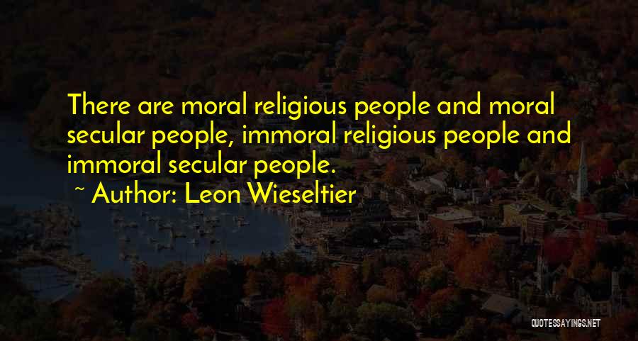 Leon Wieseltier Quotes: There Are Moral Religious People And Moral Secular People, Immoral Religious People And Immoral Secular People.