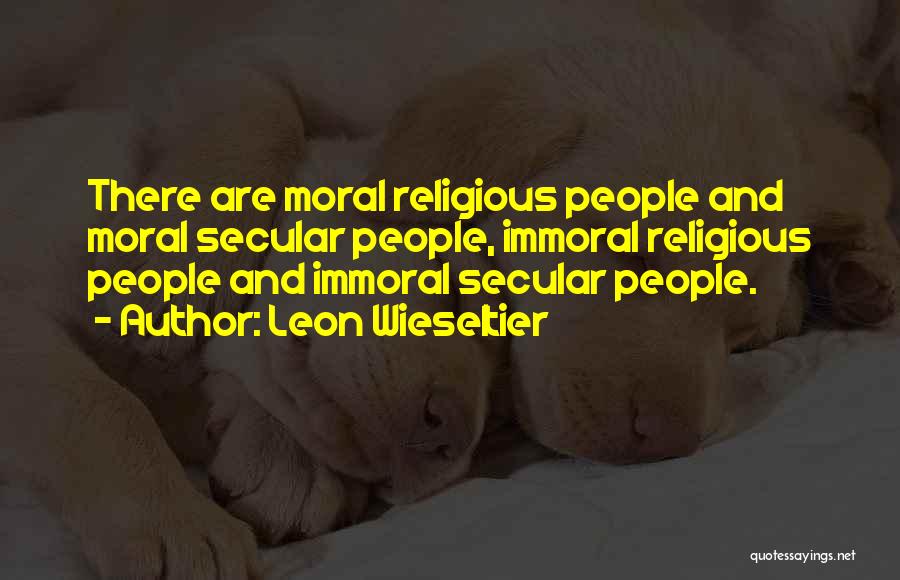 Leon Wieseltier Quotes: There Are Moral Religious People And Moral Secular People, Immoral Religious People And Immoral Secular People.