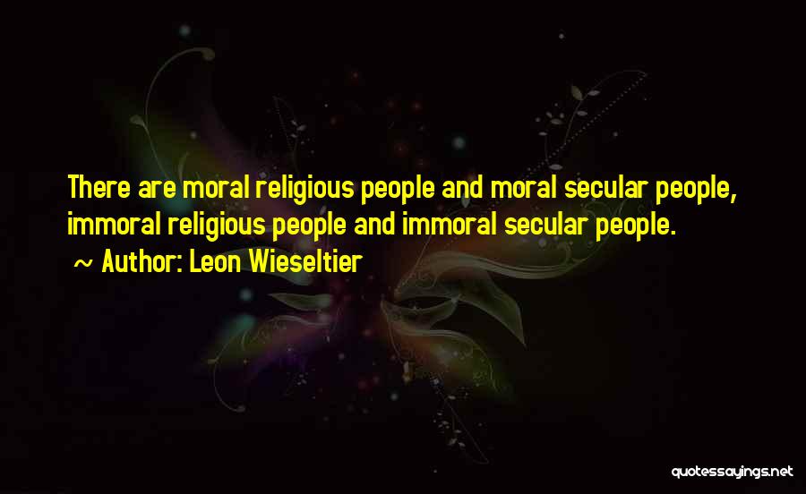 Leon Wieseltier Quotes: There Are Moral Religious People And Moral Secular People, Immoral Religious People And Immoral Secular People.
