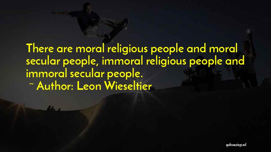Leon Wieseltier Quotes: There Are Moral Religious People And Moral Secular People, Immoral Religious People And Immoral Secular People.