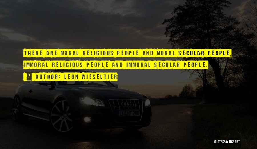 Leon Wieseltier Quotes: There Are Moral Religious People And Moral Secular People, Immoral Religious People And Immoral Secular People.