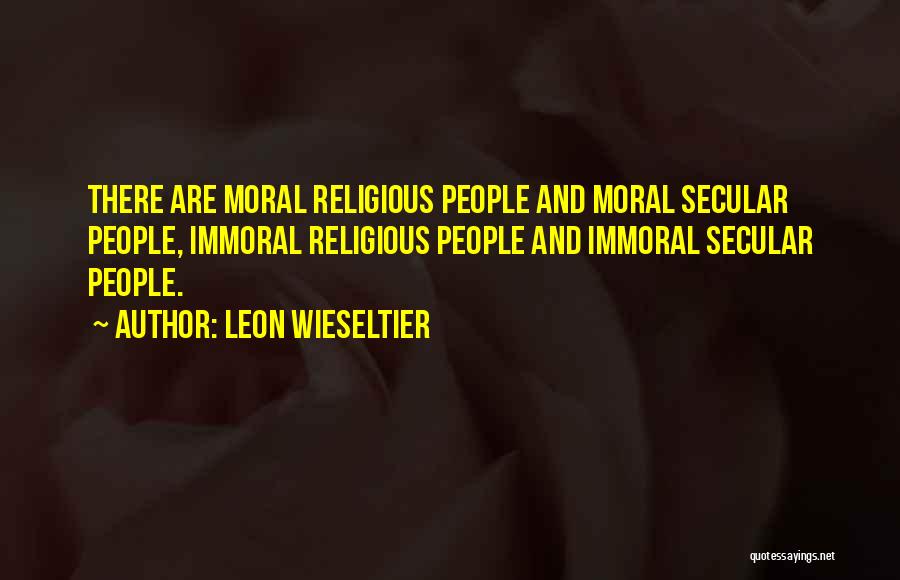 Leon Wieseltier Quotes: There Are Moral Religious People And Moral Secular People, Immoral Religious People And Immoral Secular People.