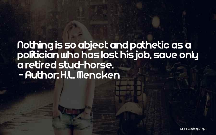 H.L. Mencken Quotes: Nothing Is So Abject And Pathetic As A Politician Who Has Lost His Job, Save Only A Retired Stud-horse.