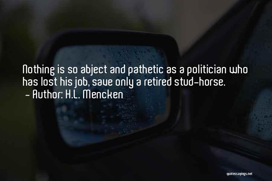 H.L. Mencken Quotes: Nothing Is So Abject And Pathetic As A Politician Who Has Lost His Job, Save Only A Retired Stud-horse.