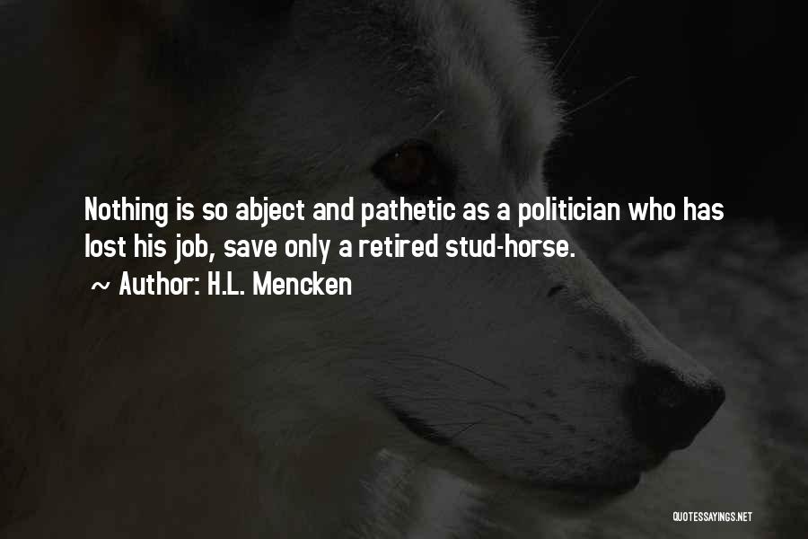 H.L. Mencken Quotes: Nothing Is So Abject And Pathetic As A Politician Who Has Lost His Job, Save Only A Retired Stud-horse.