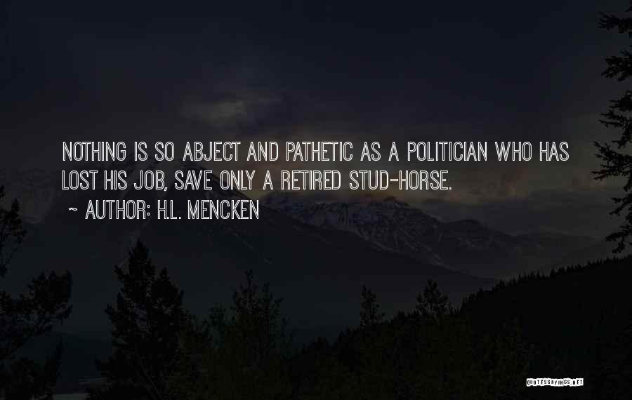 H.L. Mencken Quotes: Nothing Is So Abject And Pathetic As A Politician Who Has Lost His Job, Save Only A Retired Stud-horse.
