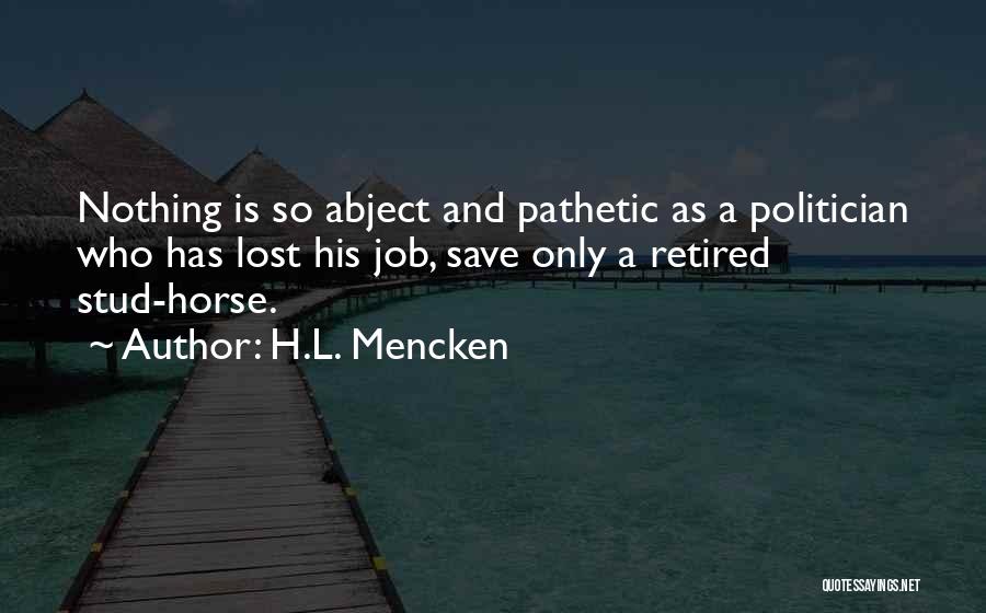 H.L. Mencken Quotes: Nothing Is So Abject And Pathetic As A Politician Who Has Lost His Job, Save Only A Retired Stud-horse.