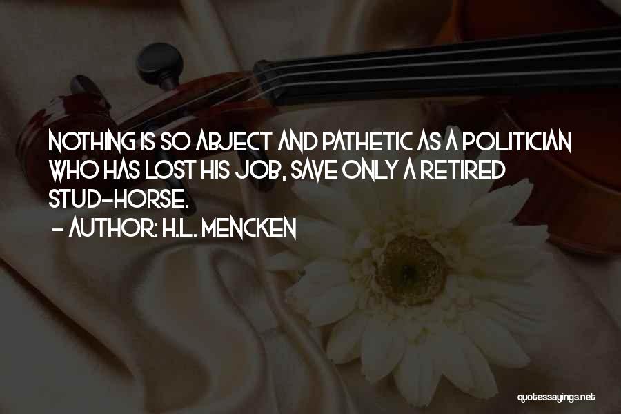 H.L. Mencken Quotes: Nothing Is So Abject And Pathetic As A Politician Who Has Lost His Job, Save Only A Retired Stud-horse.
