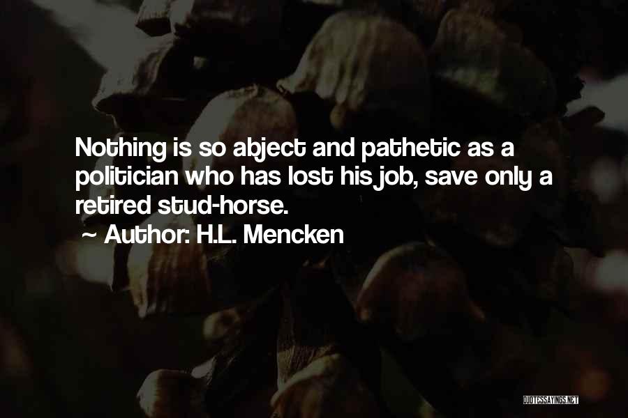 H.L. Mencken Quotes: Nothing Is So Abject And Pathetic As A Politician Who Has Lost His Job, Save Only A Retired Stud-horse.