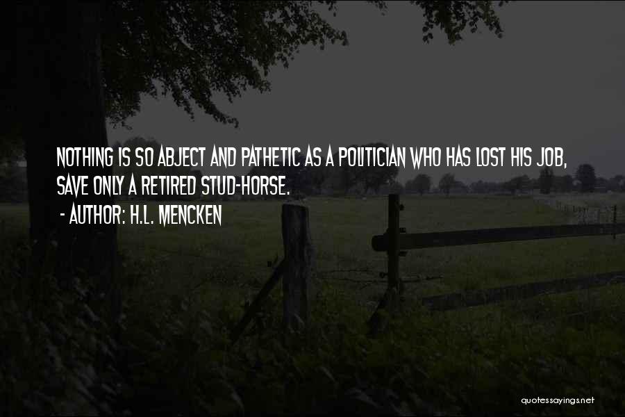 H.L. Mencken Quotes: Nothing Is So Abject And Pathetic As A Politician Who Has Lost His Job, Save Only A Retired Stud-horse.