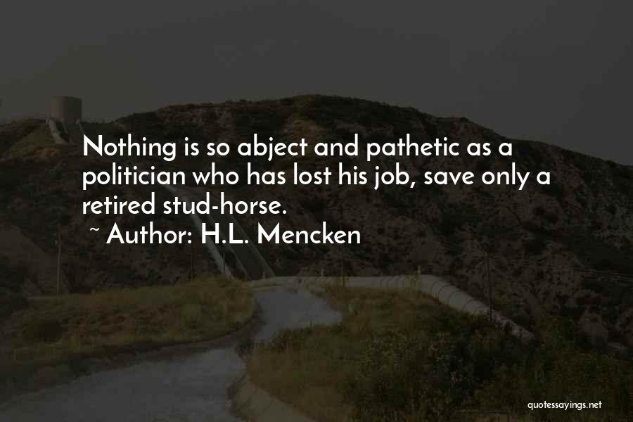 H.L. Mencken Quotes: Nothing Is So Abject And Pathetic As A Politician Who Has Lost His Job, Save Only A Retired Stud-horse.