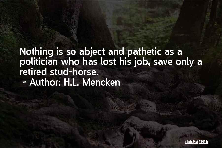 H.L. Mencken Quotes: Nothing Is So Abject And Pathetic As A Politician Who Has Lost His Job, Save Only A Retired Stud-horse.