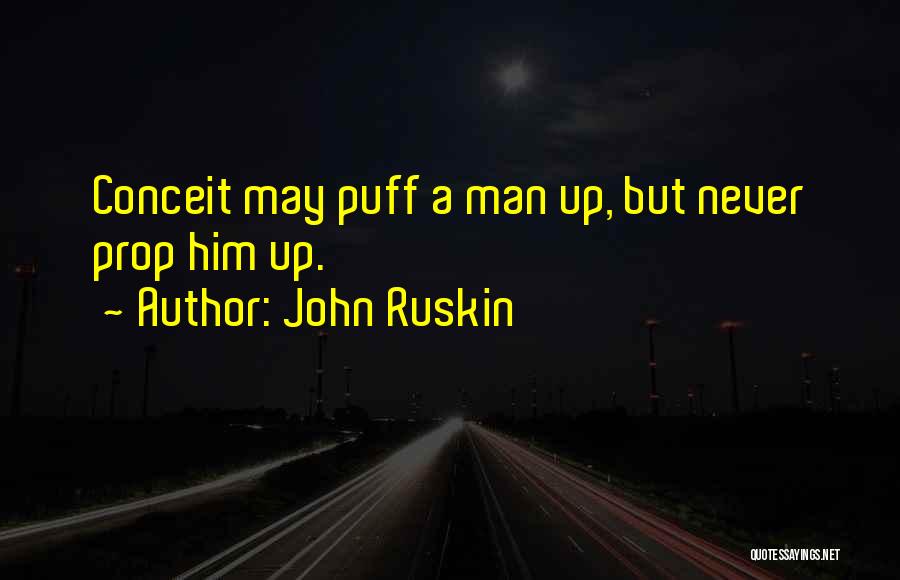 John Ruskin Quotes: Conceit May Puff A Man Up, But Never Prop Him Up.