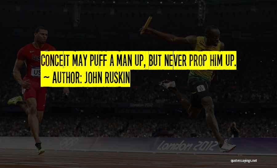 John Ruskin Quotes: Conceit May Puff A Man Up, But Never Prop Him Up.