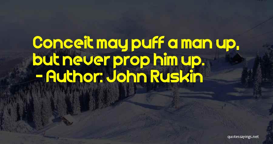 John Ruskin Quotes: Conceit May Puff A Man Up, But Never Prop Him Up.