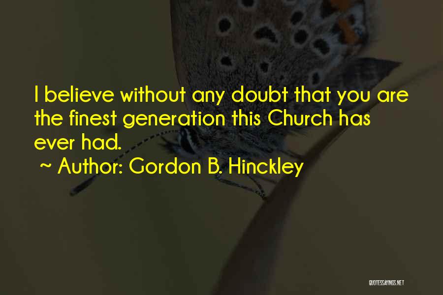 Gordon B. Hinckley Quotes: I Believe Without Any Doubt That You Are The Finest Generation This Church Has Ever Had.