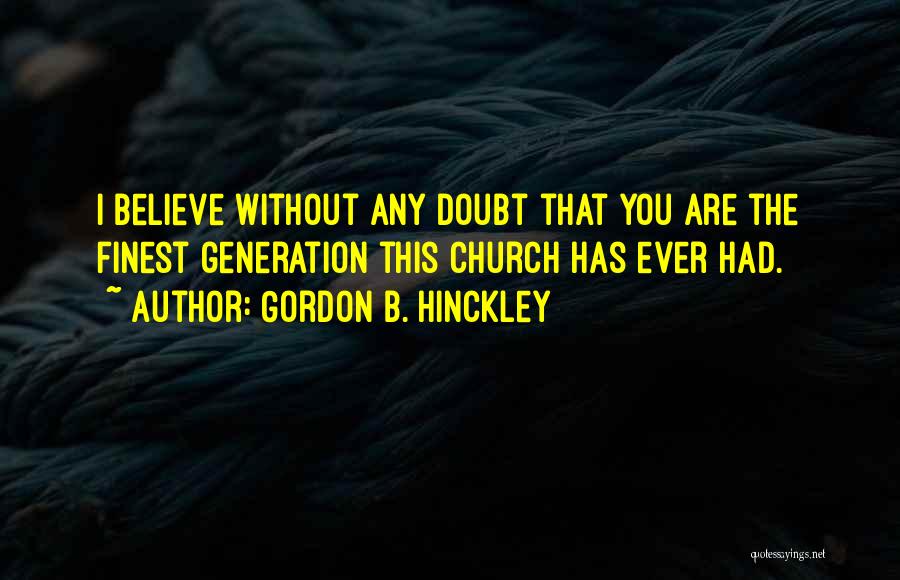 Gordon B. Hinckley Quotes: I Believe Without Any Doubt That You Are The Finest Generation This Church Has Ever Had.