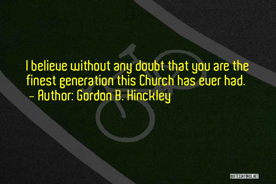 Gordon B. Hinckley Quotes: I Believe Without Any Doubt That You Are The Finest Generation This Church Has Ever Had.
