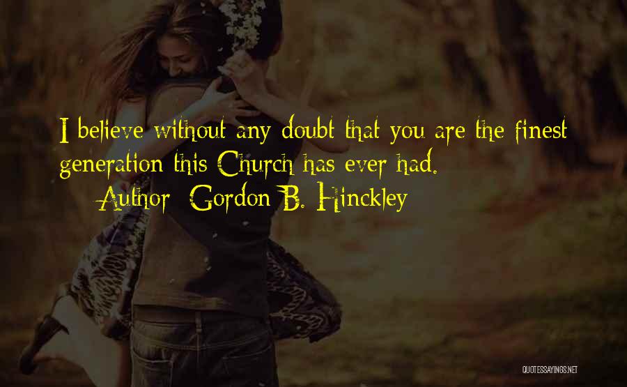 Gordon B. Hinckley Quotes: I Believe Without Any Doubt That You Are The Finest Generation This Church Has Ever Had.