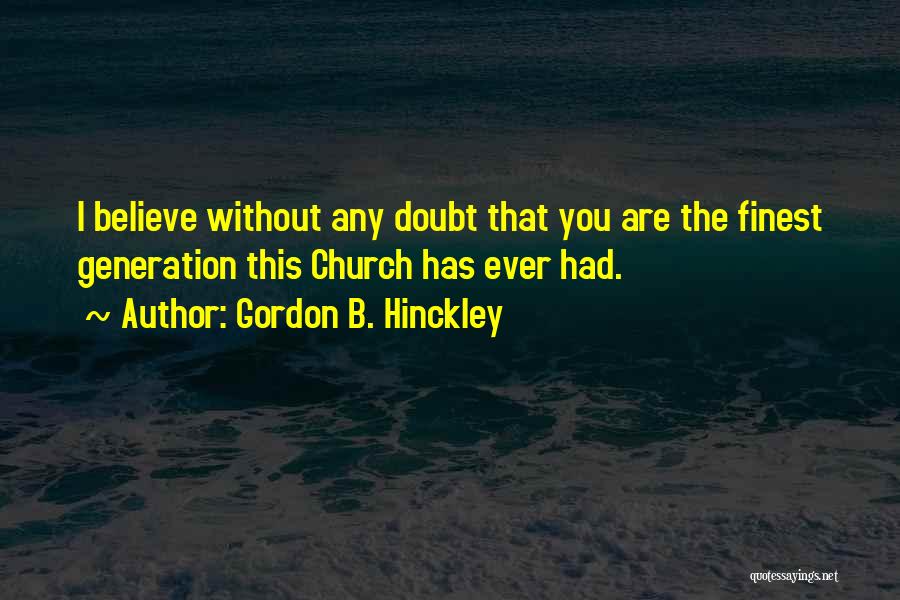 Gordon B. Hinckley Quotes: I Believe Without Any Doubt That You Are The Finest Generation This Church Has Ever Had.