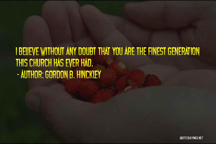 Gordon B. Hinckley Quotes: I Believe Without Any Doubt That You Are The Finest Generation This Church Has Ever Had.