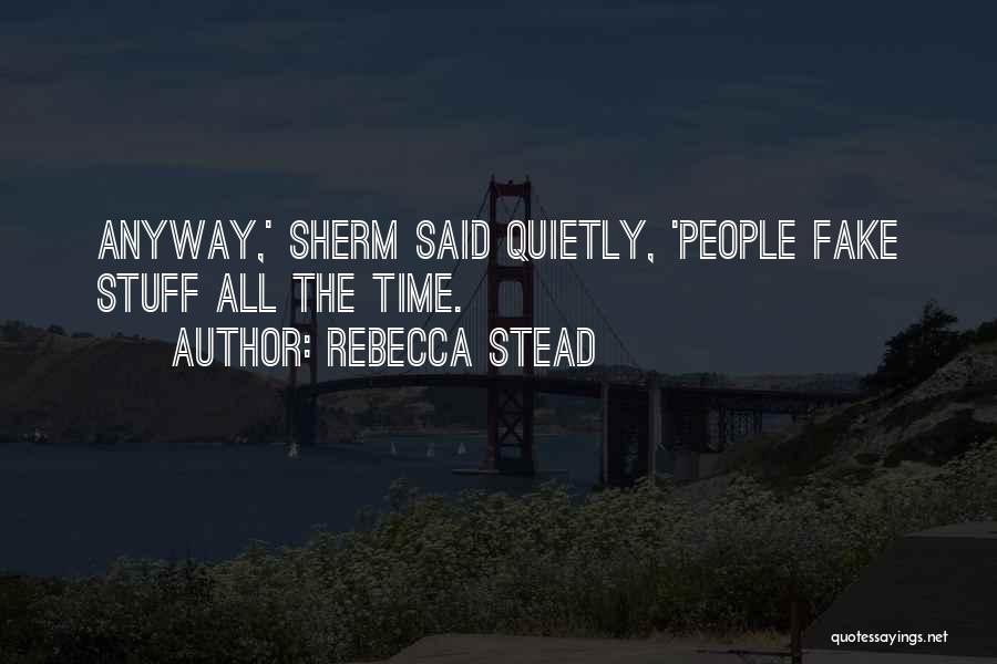 Rebecca Stead Quotes: Anyway,' Sherm Said Quietly, 'people Fake Stuff All The Time.