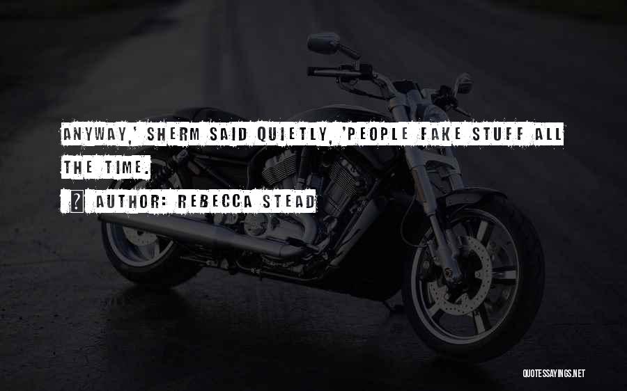 Rebecca Stead Quotes: Anyway,' Sherm Said Quietly, 'people Fake Stuff All The Time.
