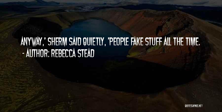 Rebecca Stead Quotes: Anyway,' Sherm Said Quietly, 'people Fake Stuff All The Time.