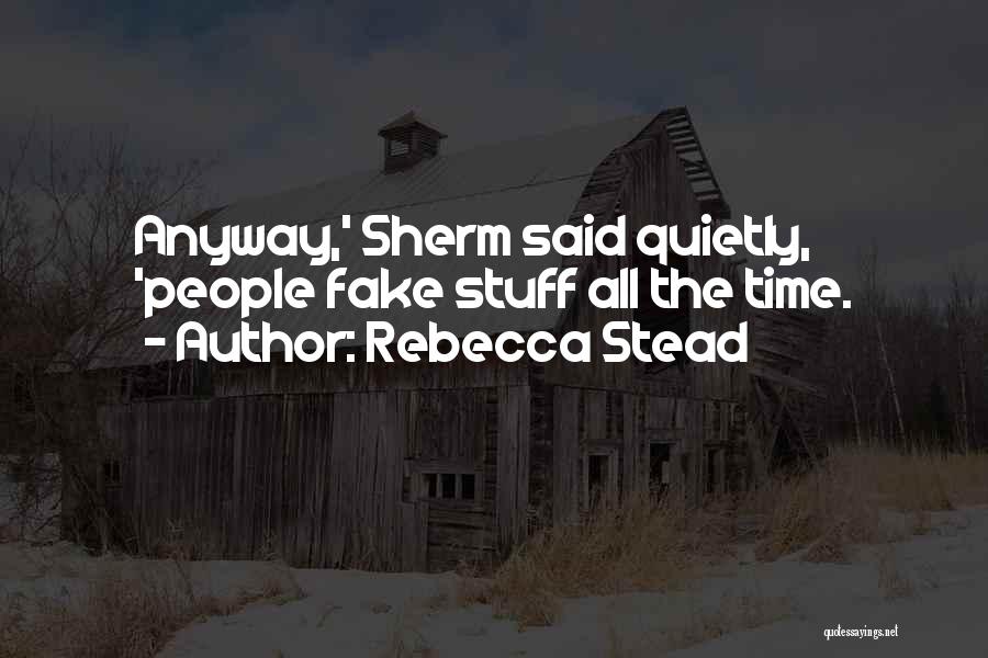 Rebecca Stead Quotes: Anyway,' Sherm Said Quietly, 'people Fake Stuff All The Time.