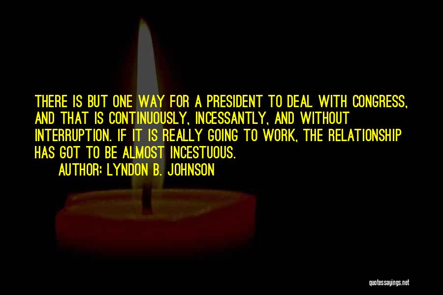 Lyndon B. Johnson Quotes: There Is But One Way For A President To Deal With Congress, And That Is Continuously, Incessantly, And Without Interruption.
