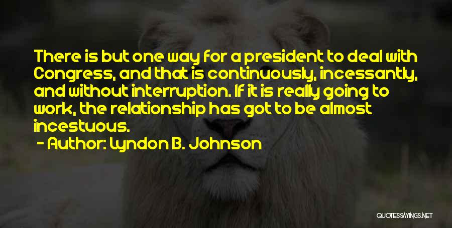 Lyndon B. Johnson Quotes: There Is But One Way For A President To Deal With Congress, And That Is Continuously, Incessantly, And Without Interruption.