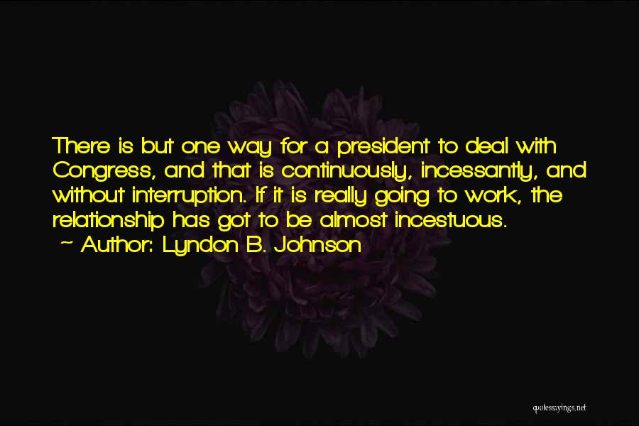 Lyndon B. Johnson Quotes: There Is But One Way For A President To Deal With Congress, And That Is Continuously, Incessantly, And Without Interruption.