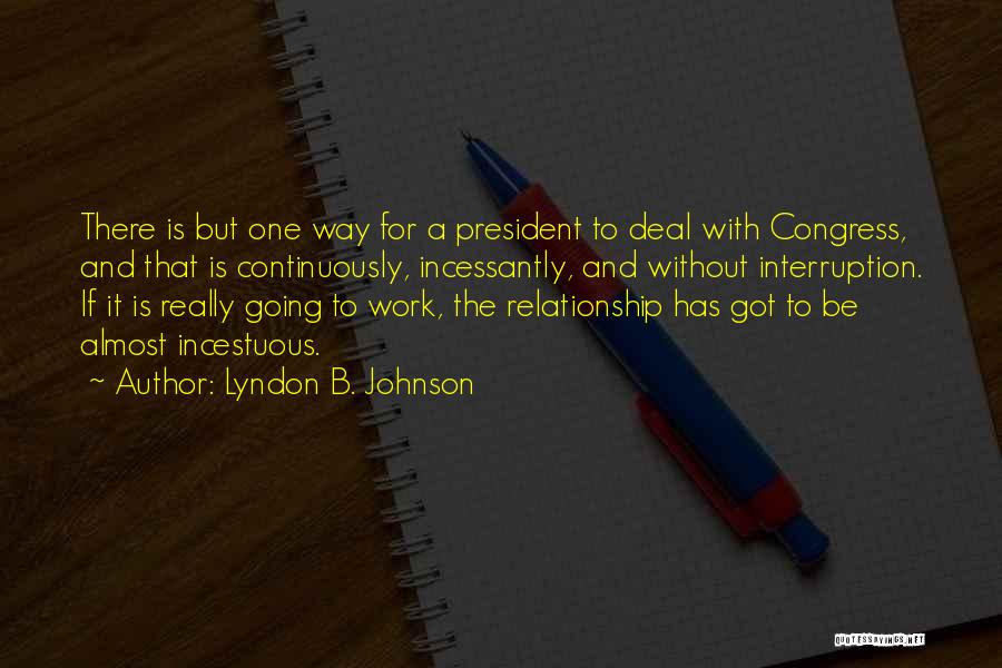 Lyndon B. Johnson Quotes: There Is But One Way For A President To Deal With Congress, And That Is Continuously, Incessantly, And Without Interruption.