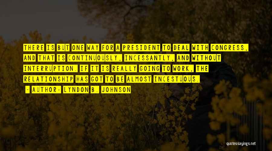 Lyndon B. Johnson Quotes: There Is But One Way For A President To Deal With Congress, And That Is Continuously, Incessantly, And Without Interruption.