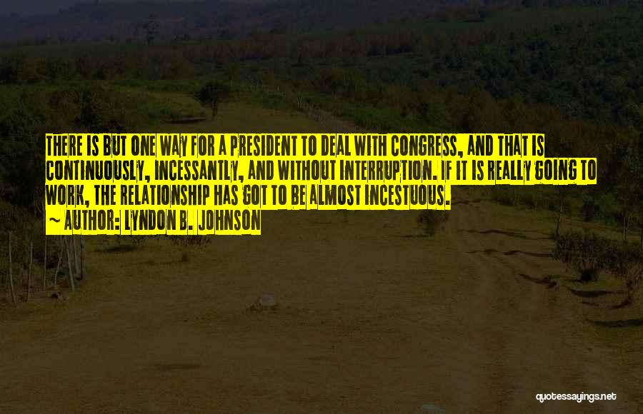 Lyndon B. Johnson Quotes: There Is But One Way For A President To Deal With Congress, And That Is Continuously, Incessantly, And Without Interruption.