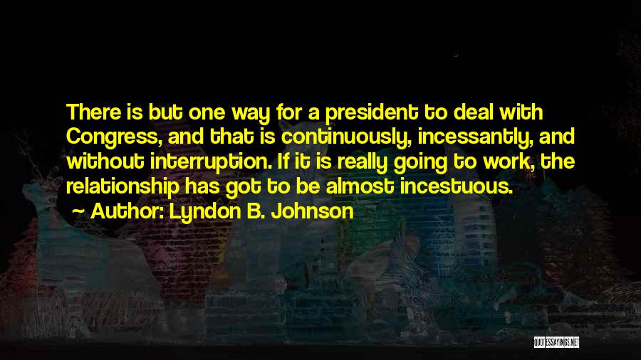 Lyndon B. Johnson Quotes: There Is But One Way For A President To Deal With Congress, And That Is Continuously, Incessantly, And Without Interruption.