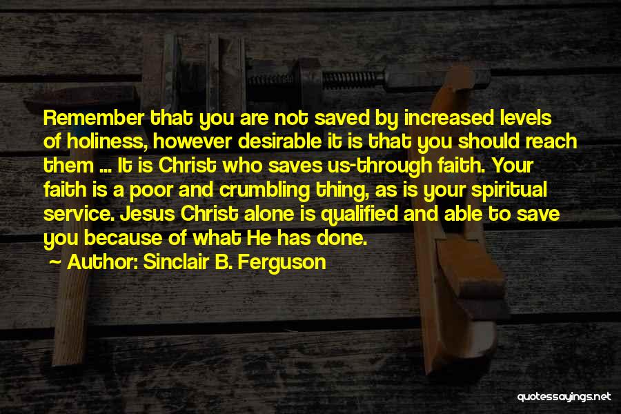 Sinclair B. Ferguson Quotes: Remember That You Are Not Saved By Increased Levels Of Holiness, However Desirable It Is That You Should Reach Them
